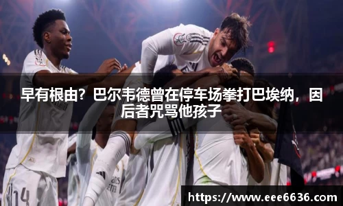 早有根由？巴尔韦德曾在停车场拳打巴埃纳，因后者咒骂他孩子